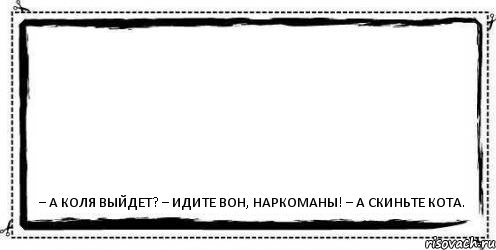  – А Коля выйдет? – Идите вон, наркоманы! – А скиньте кота., Комикс Асоциальная антиреклама