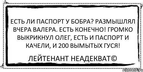 Есть ли паспорт у бобра? Размышлял вчера Валера. Есть конечно! Громко выкрикнул Олег, есть и паспорт и качели, и 200 вымытых гуся! Лейтенант Неадекват©, Комикс Асоциальная антиреклама