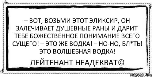 – Вот, возьми этот эликсир, он залечивает душевные раны и дарит тебе божественное понимание всего сущего! – Это же водка! – Но-но, бл*ть! Это волшебная водка! Лейтенант Неадекват©, Комикс Асоциальная антиреклама