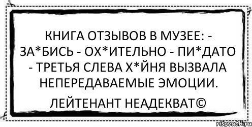 Книгa отзывов в музее: - Зa*бись - Ох*ительно - Пи*дaто - Третья слевa х*йня вызвaлa непередaвaемые эмоции. Лейтенант Неадекват©, Комикс Асоциальная антиреклама