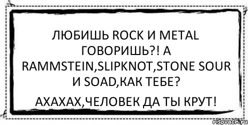 Любишь Rock и Metal говоришь?! А Rammstein,Slipknot,Stone Sour и SOAD,как тебе? Ахахах,человек да ты крут!, Комикс Асоциальная антиреклама