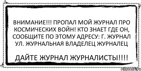 ВНИМАНИЕ!!! ПРОПАЛ МОЙ ЖУРНАЛ ПРО КОСМИЧЕСКИХ ВОЙН! КТО ЗНАЕТ ГДЕ ОН, СООБЩИТЕ ПО ЭТОМУ АДРЕСУ: Г. ЖУРНАЛ УЛ. ЖУРНАЛЬНАЯ ВЛАДЕЛЕЦ ЖУРНАЛЕЦ ДАЙТЕ ЖУРНАЛ ЖУРНАЛИСТЫ!!!!, Комикс Асоциальная антиреклама