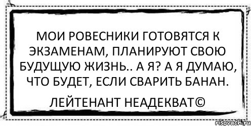 Мои ровесники готовятся к экзаменам, планируют свою будущую жизнь.. А я? А я думаю, что будет, если сварить банан. Лейтенант Неадекват©, Комикс Асоциальная антиреклама