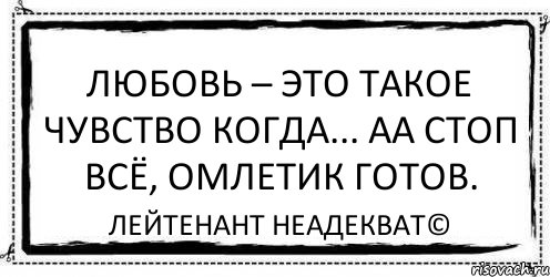 Любовь – это такое чувство когда... аа стоп всё, омлетик готов. Лейтенант Неадекват©, Комикс Асоциальная антиреклама