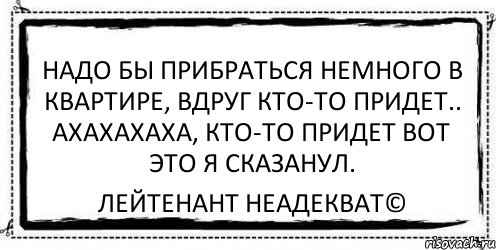 Надо бы прибраться немного в квартире, вдруг кто-то придет.. АХАХАХАХА, кто-то придет вот это я сказанул. Лейтенант Неадекват©, Комикс Асоциальная антиреклама