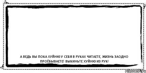  А ведь вы пока хуйню у себя в руках читаете, жизнь заодно проёбываете! Выкиньте хуйню из рук!, Комикс Асоциальная антиреклама