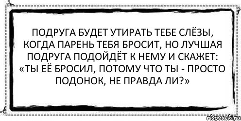 Подруга будет утирать тебе слёзы, когда парень тебя бросит, но лучшая подруга подойдёт к нему и скажет: «Ты её бросил, потому что ты - просто подонок, не правда ли?» , Комикс Асоциальная антиреклама