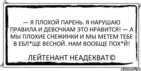 — Я плохой парень. Я нарушаю правила и девочкам это нравится! — А мы плохие снежинки и мы метем тебе в ебл*ще весной. Нам вообще пох*й! Лейтенант Неадекват©, Комикс Асоциальная антиреклама