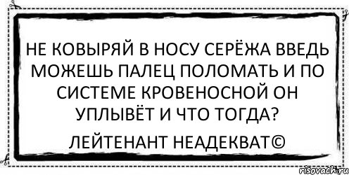 Не ковыряй в носу Серёжа Введь можешь палец поломать И по системе кровеносной Он уплывёт и что тогда? Лейтенант Неадекват©, Комикс Асоциальная антиреклама