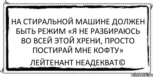 На стиральной машине должен быть режим «Я не разбираюсь во всей этой хрени, просто постирай мне кофту» Лейтенант Неадекват©, Комикс Асоциальная антиреклама