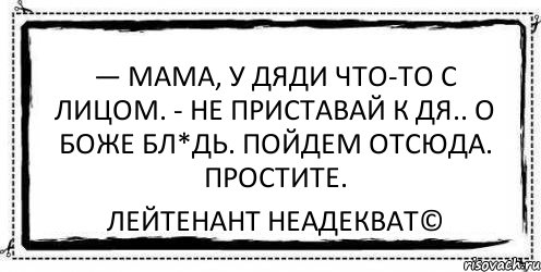 — Мама, у дяди что-то с лицом. - Не приставай к дя.. О БОЖЕ БЛ*ДЬ. ПОЙДЕМ ОТСЮДА. ПРОСТИТЕ. Лейтенант Неадекват©, Комикс Асоциальная антиреклама