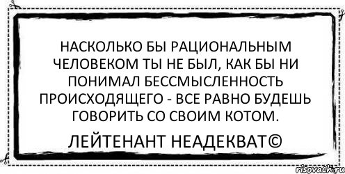 Насколько бы рациональным человеком ты не был, как бы ни понимал бессмысленность происходящего - все равно будешь говорить со своим котом. Лейтенант Неадекват©, Комикс Асоциальная антиреклама