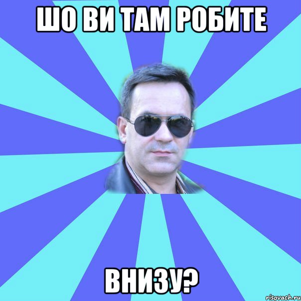 Шо ви там робите внизу?