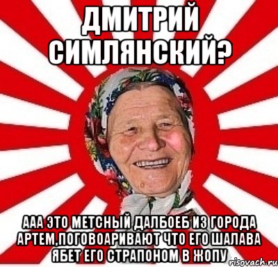 Дмитрий симлянский? ааа это метсный далбоеб из города артем,поговоаривают что его шалава ябет его страпоном в жопу, Мем  бабуля