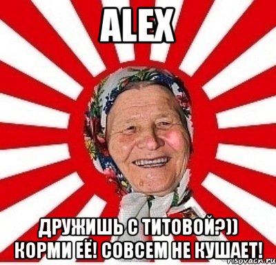 ALEX дружишь с Титовой?)) Корми её! Совсем не кушает!, Мем  бабуля