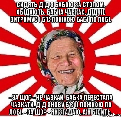 Сидять дід з бабою за столом. Обідають. Бабка чавкає. Дід не витримує і б’є ложкою бабі по лобі. - За що? - Не чавкай. Бабка перестала чавкати. Дід знову б’є її ложкою по лобі. - За що? - Як згадаю, аж бісить., Мем  бабуля