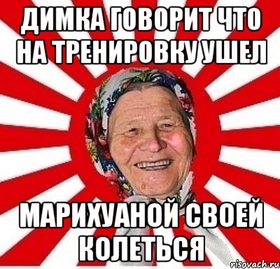 Димка говорит что на тренировку ушел Марихуаной своей колеться, Мем  бабуля