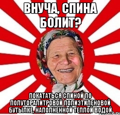 Внуча, спина болит? покататься спиной по полуторалитровой полиэтиленовой бутылке, наполненной теплой водой, Мем  бабуля