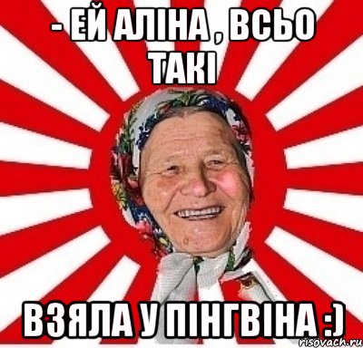 - Ей Аліна , всьо такі взяла у пінгвіна :), Мем  бабуля