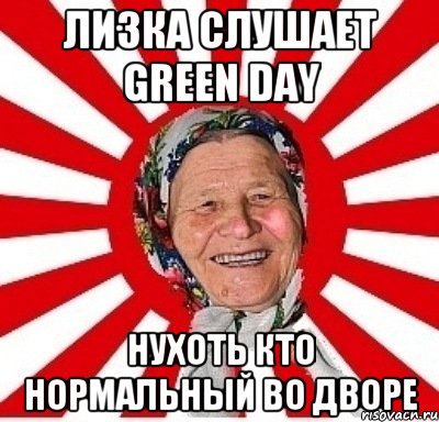 Лизка слушает Green Day нухоть кто нормальный во дворе, Мем  бабуля