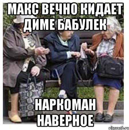 Макс вечно кидает диме бабулек Наркоман наверное, Мем Бабушки