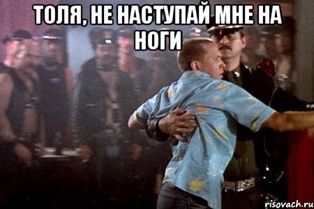 Толя, не наступай мне на ноги 