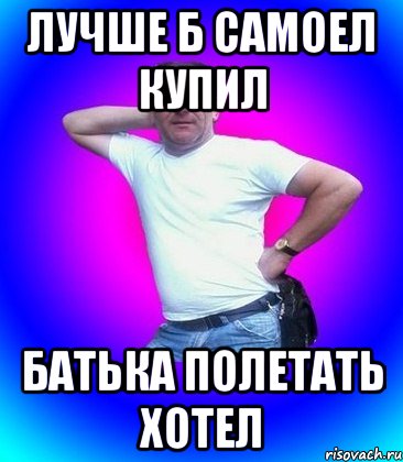 Лучше б самоел купил батька полетать хотел