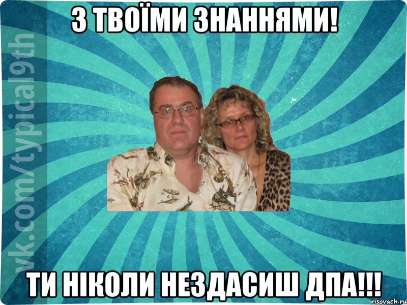 З Твоїми Знаннями! Ти НІколи нездасиш Дпа!!!