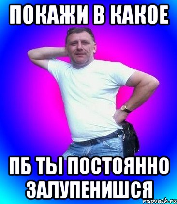 покажи в какое пб ты постоянно залупенишся