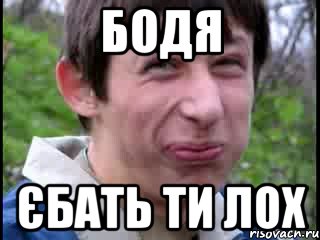 БОДЯ ЄБАТЬ ТИ ЛОХ