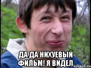  да да нихуевый фильм! я видел