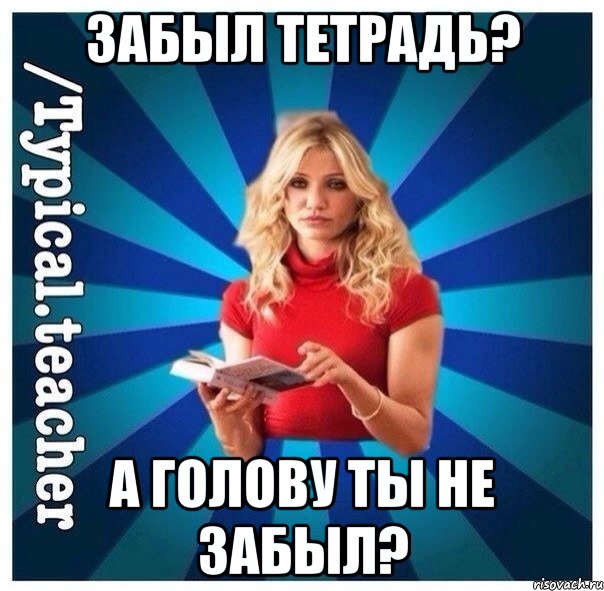 Забыл тетрадь? А голову ты не забыл?