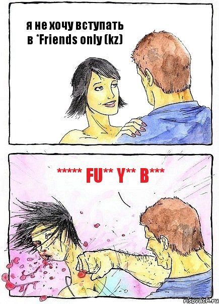 я не хочу вступать в *Friends only (kz) ***** fu** y** b***