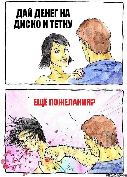 ДАЙ ДЕНЕГ НА ДИСКО И ТЕТКУ ЕЩЁ ПОЖЕЛАНИЯ?