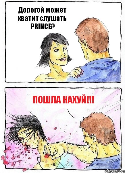 Дорогой может хватит слушать PRINCE? Пошла нахуй!!!
