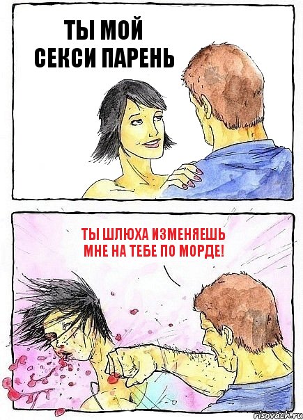 ТЫ МОЙ СЕКСИ ПАРЕНЬ ТЫ ШЛЮХА ИЗМЕНЯЕШЬ МНЕ НА ТЕБЕ ПО МОРДЕ!