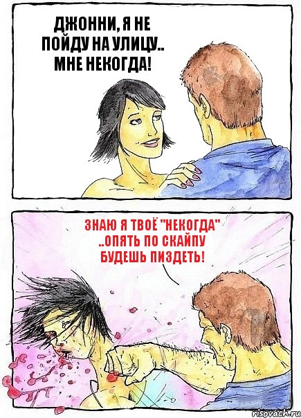 ДЖОННИ, Я НЕ ПОЙДУ НА УЛИЦУ.. МНЕ НЕКОГДА! ЗНАЮ Я ТВОЁ "НЕКОГДА" ..ОПЯТЬ ПО СКАЙПУ БУДЕШЬ ПИЗДЕТЬ!