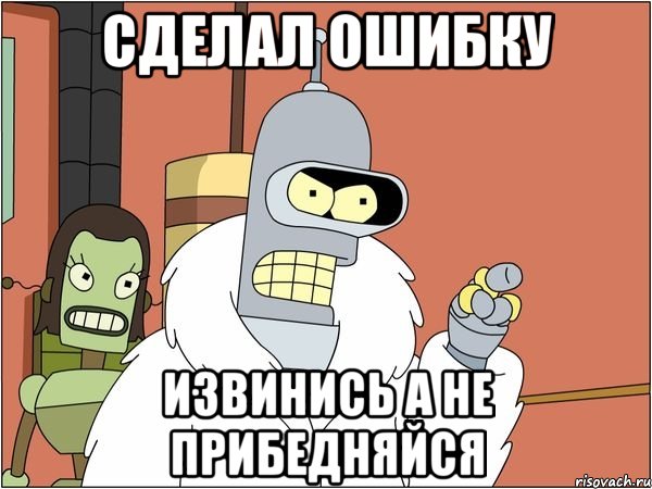 Сделал ошибку Извинись а не прибедняйся