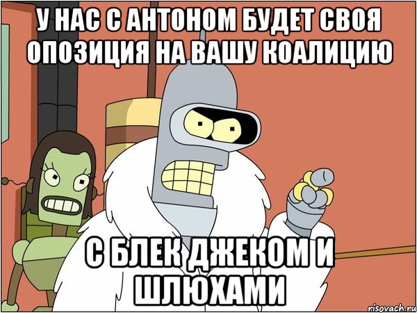 У нас с Антоном будет своя опозиция на вашу коалицию С блек джеком и шлюхами