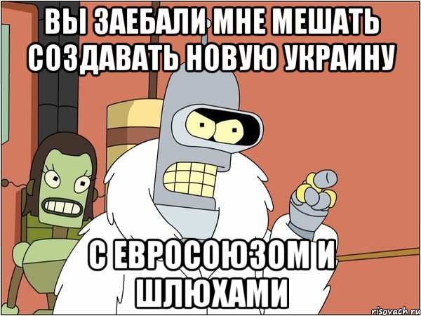 вы заебали мне мешать создавать новую Украину с евросоюзом и шлюхами