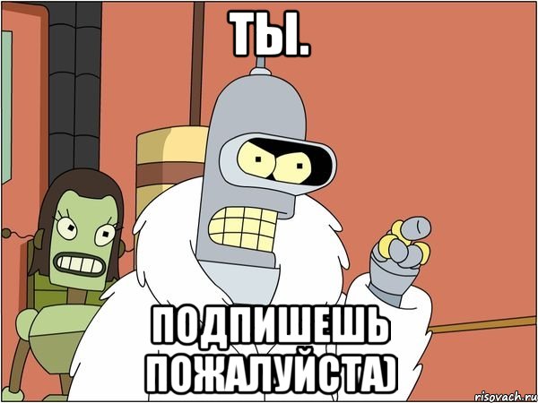 ты. Подпишешь Пожалуйста)