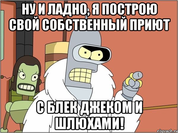 Ну и ладно, я построю свой собственный приют с блек джеком и шлюхами!