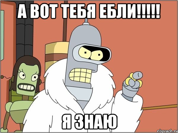 А вот тебя ебли!!!!! Я знаю