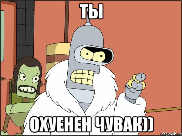 ты охуенен чувак))