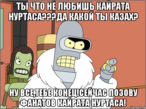 Ты что не любишь Кайрата Нуртаса???Да какой ты казах? Ну все,тебе конец!Сейчас позову фанатов Кайрата Нуртаса!