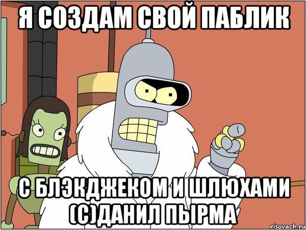 Я создам свой паблик С блэкджеком и шлюхами (с)Данил Пырма
