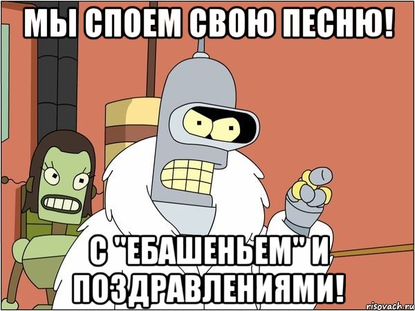Мы споем свою песню! С "ебашеньем" и поздравлениями!