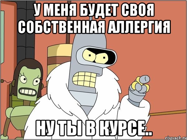 У меня будет своя собственная аллергия Ну ты в курсе..