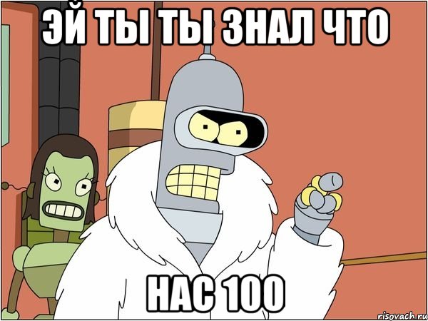 Эй ты ты знал что Нас 100, Мем Бендер