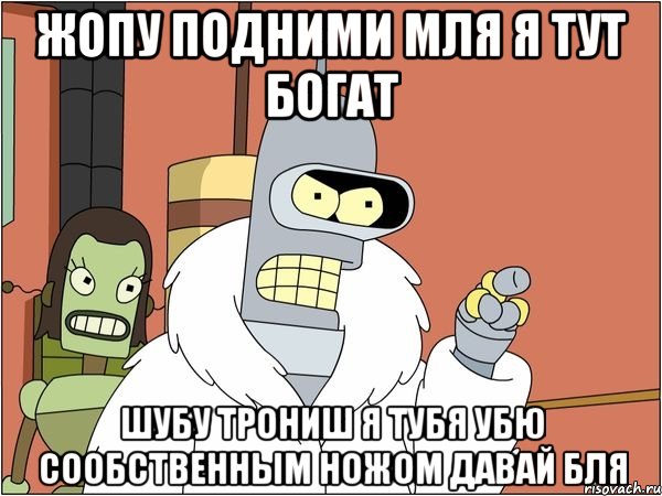 жопу подними мля я тут богат шубу трониш я тубя убю сообственным ножом давай бля, Мем Бендер